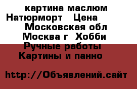 картина маслюм Натюрморт › Цена ­ 6 000 - Московская обл., Москва г. Хобби. Ручные работы » Картины и панно   